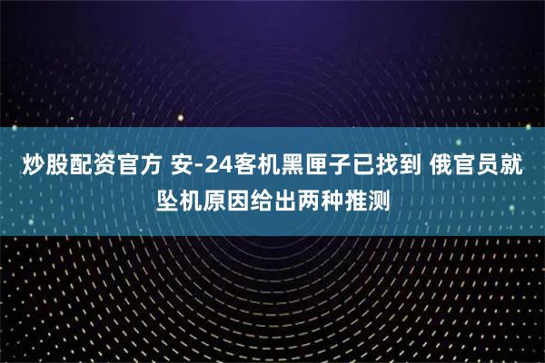 炒股配资官方 安-24客机黑匣子已找到 俄官员就坠机原因给出两种推测