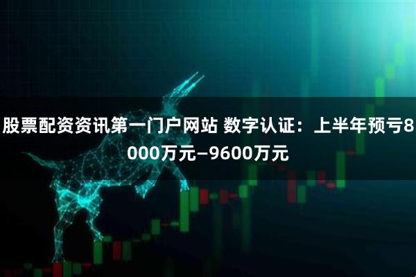 股票配资资讯第一门户网站 数字认证：上半年预亏8000万元—9600万元