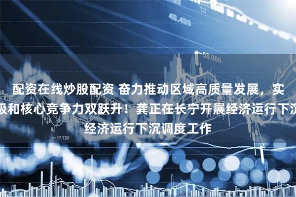 配资在线炒股配资 奋力推动区域高质量发展，实现区域能级和核心竞争力双跃升！龚正在长宁开展经济运行下沉调度工作
