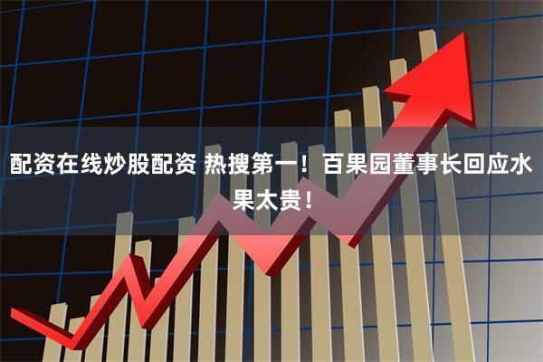 配资在线炒股配资 热搜第一！百果园董事长回应水果太贵！