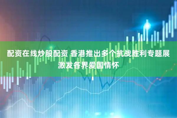 配资在线炒股配资 香港推出多个抗战胜利专题展激发各界爱国情怀