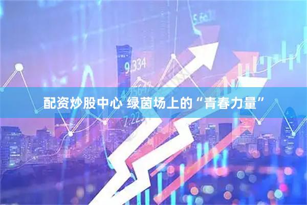 配资炒股中心 绿茵场上的“青春力量”