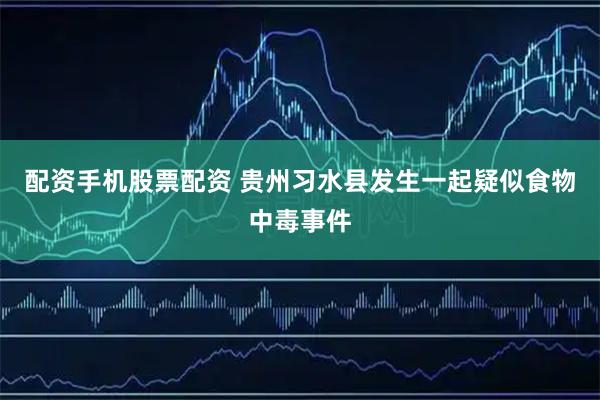 配资手机股票配资 贵州习水县发生一起疑似食物中毒事件
