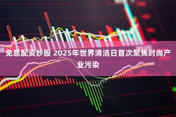 免息配资炒股 2025年世界清洁日首次聚焦时尚产业污染