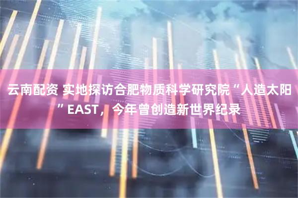 云南配资 实地探访合肥物质科学研究院“人造太阳”EAST，今年曾创造新世界纪录
