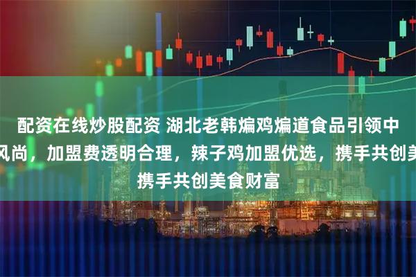 配资在线炒股配资 湖北老韩煸鸡煸道食品引领中式炸鸡风尚，加盟费透明合理，辣子鸡加盟优选，携手共创美食财富