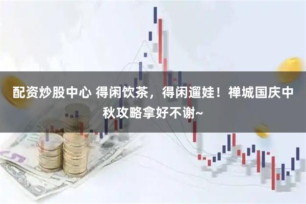 配资炒股中心 得闲饮茶，得闲遛娃！禅城国庆中秋攻略拿好不谢~